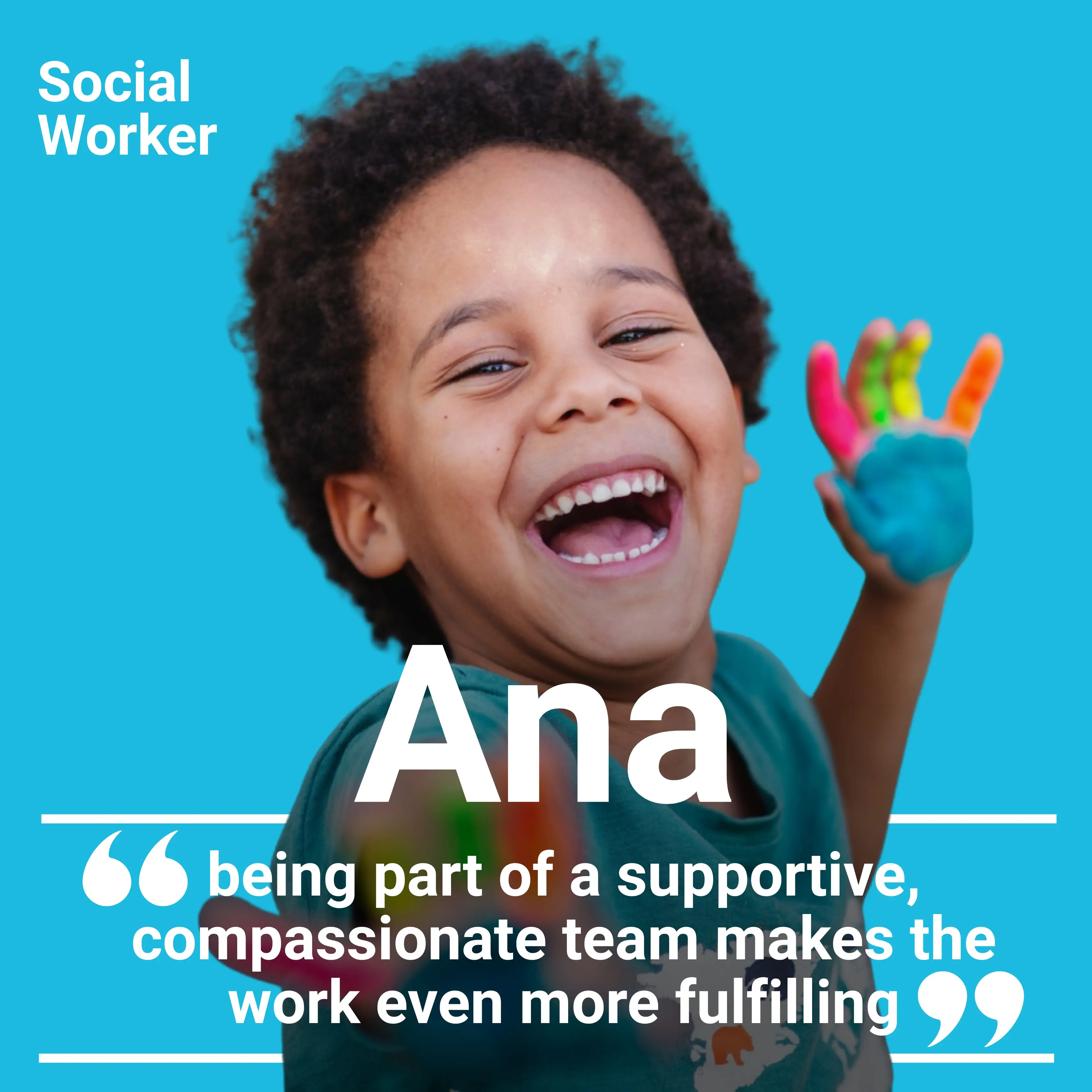 Child smiling with brightly painted hand with quote, 'being part of a supportive, compassionate team makes the work even more fulfilling" by Ana, Social Worker